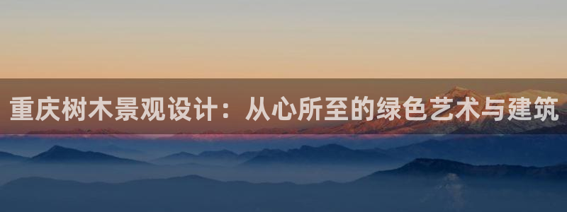 义乌摩根娱乐阿峰：重庆树木景观设计：从心所至的绿色艺术与建筑