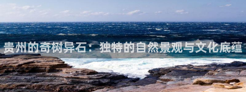 摩根2娱乐：贵州的奇树异石：独特的自然景观与文化底蕴