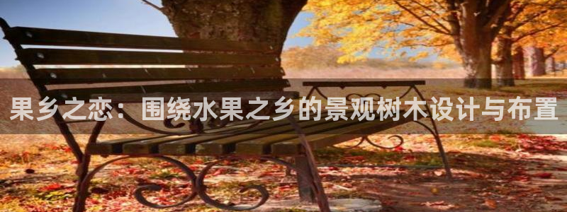 泉州摩根娱乐会所电话多少：果乡之恋：围绕水果之乡的景观树木设计与布置