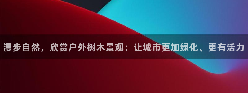 摩根娱乐开户总s管50015 18：漫步自然，欣赏户外树木景观：让城市更加绿化、更有活力